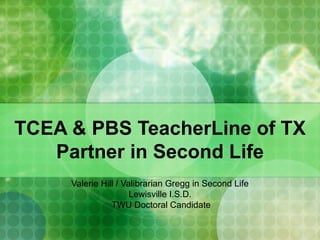 TCEA & PBS TeacherLine of TX Partner in Second Life Valerie Hill / Valibrarian Gregg in Second Life Lewisville I.S.D.  TWU Doctoral Candidate 