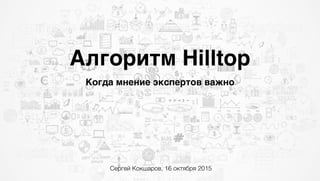 Алгоритм Hilltop
Когда мнение экспертов важно
Сергей Кокшаров, 16 октября 2015
 