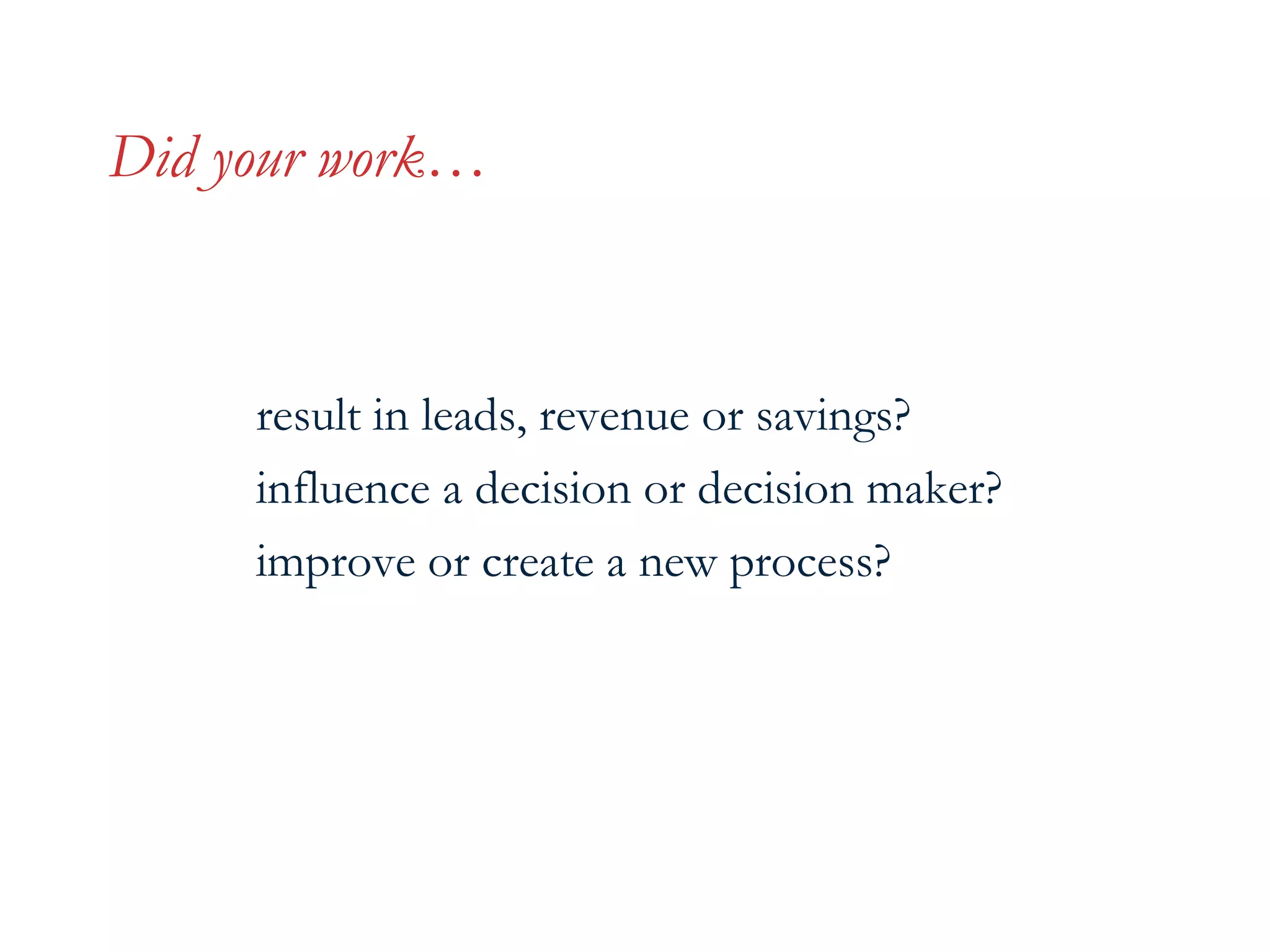 Did your work…

result in leads, revenue or savings?
influence a decision or decision maker?
improve or create a new process?

 