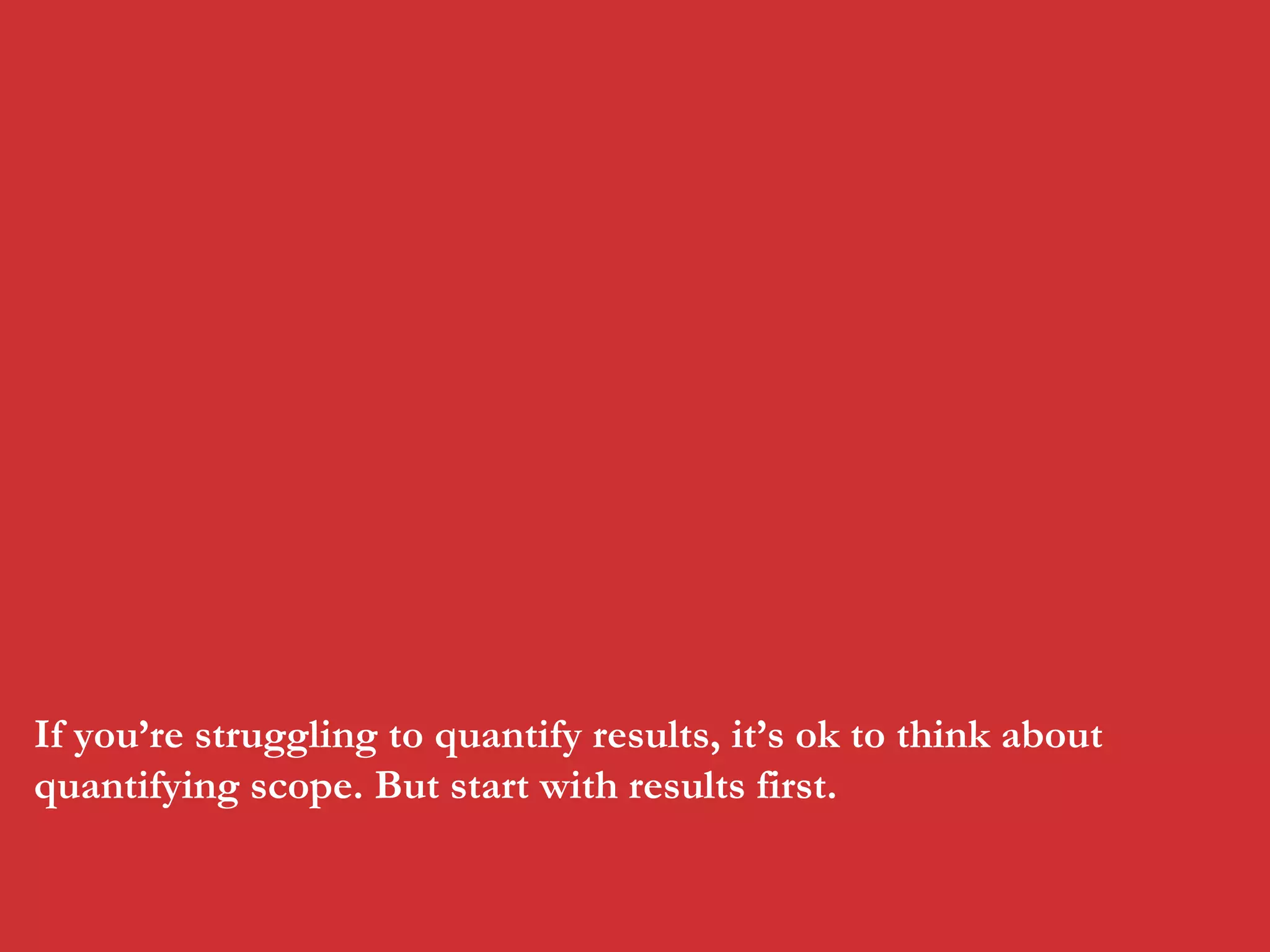 If you’re struggling to quantify results, it’s ok to think about
quantifying scope. But start with results first.

 