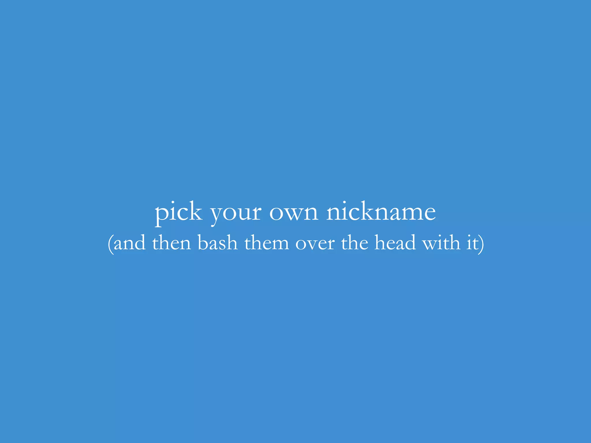 pick your own nickname
(and then bash them over the head with it)

 