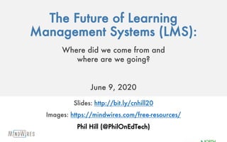 The Future of Learning
Management Systems (LMS):
Where did we come from and
where are we going?
June 9, 2020
Slides: http://bit.ly/cnhill20
Images: https://mindwires.com/free-resources/
Phil Hill (@PhilOnEdTech)
 