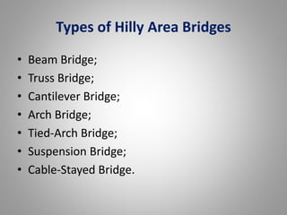 Types of Hilly Area Bridges 
• Beam Bridge; 
• Truss Bridge; 
• Cantilever Bridge; 
• Arch Bridge; 
• Tied-Arch Bridge; 
• Suspension Bridge; 
• Cable-Stayed Bridge. 
 