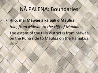 NĀ PALENA: Boundaries Hilo, mai Māwae a ka pali o Maulua Hilo, from Māwae to the cliff of Maulua The extent of the Hilo district is from Māwae on the Puna side to Maulua on the Hāmākua side 