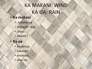 KA MAKANI: WIND KA UA: RAIN Ka makani `A`alahonua Mālua Ki`i Wai Uluau Kīhaelā`ī Ka ua Kanilehua Lokuloku Kinakinai Mao`ole  