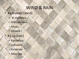 WIND & RAIN
• Ka makani (wind)
  – `A`alahonua
  – Māluaki`iwai
  – Uluau
  – Kīhaelā`ī
• Ka ua (rain)
  – Kanilehua
  – Lokuloku
  – Kinakinai
  – Mao `ole
 