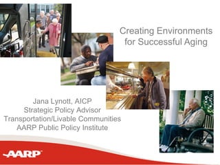 Creating Environments
                                  for Successful Aging




        Jana Lynott, AICP
     Strategic Policy Advisor
Transportation/Livable Communities
    AARP Public Policy Institute
 