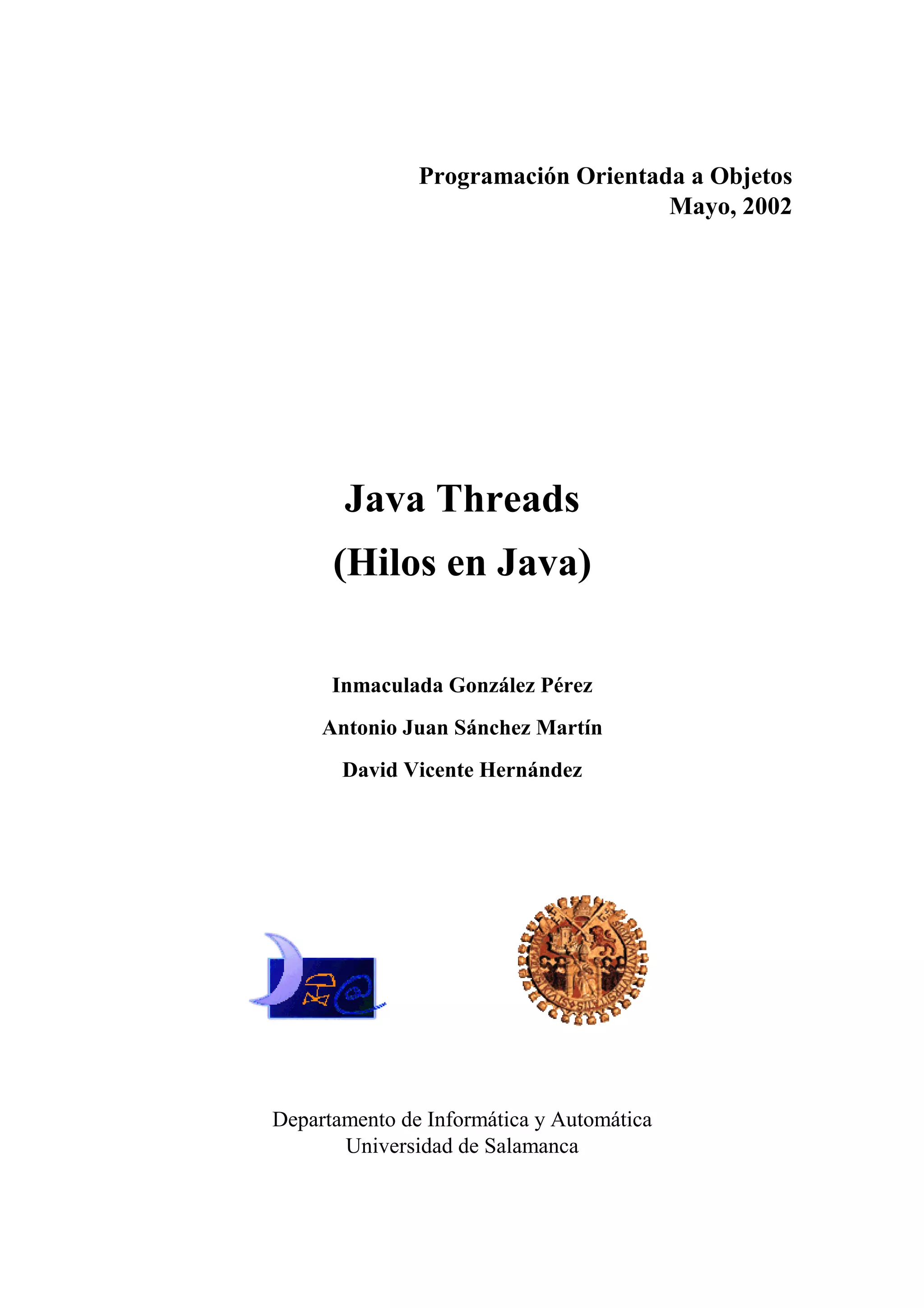 Programación Orientada a Objetos
Mayo, 2002
Java Threads
(Hilos en Java)
Inmaculada González Pérez
Antonio Juan Sánchez Martín
David Vicente Hernández
Departamento de Informática y Automática
Universidad de Salamanca
 