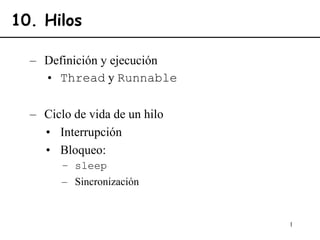 1
10. Hilos
– Definición y ejecución
• Thread y Runnable
– Ciclo de vida de un hilo
• Interrupción
• Bloqueo:
– sleep
– Sincronización
 