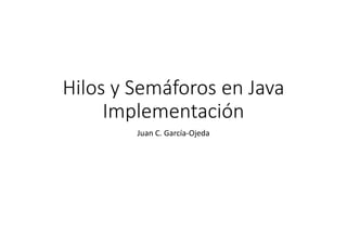 Hilos y Semáforos en Java
Implementación
Juan C. García-Ojeda
 