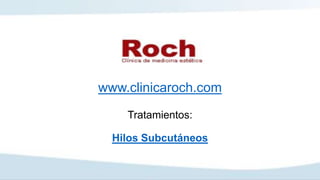 www.clinicaroch.com
Tratamientos:
Hilos Subcutáneos
 