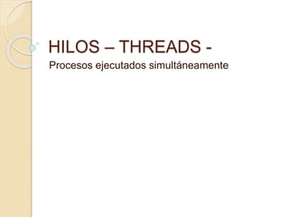 HILOS – THREADS - 
Procesos ejecutados simultáneamente 
 