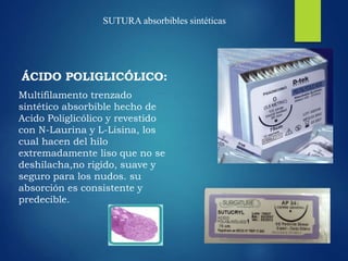 SUTURA absorbibles sintéticas
ÁCIDO POLIGLICÓLICO:
Multifilamento trenzado
sintético absorbible hecho de
Acido Poliglicólico y revestido
con N-Laurina y L-Lisina, los
cual hacen del hilo
extremadamente liso que no se
deshilacha,no rigido, suave y
seguro para los nudos. su
absorción es consistente y
predecible.
 