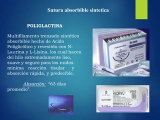 POLIGLACTINA
Multifilamento trenzado sintético
absorbible hecho de Acido
Poliglicólico y revestido con N-
Laurina y L-Lisina, los cual hacen
del hilo extremadamente liso,
suave y seguro para los nudos.
mínima reacción tisular y
absorción rápida, y predecible.
Absorción: “63 días
promedio”.
Sutura absorbible sintetica
 