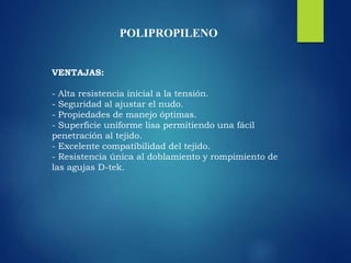 POLIPROPILENO
VENTAJAS:
- Alta resistencia inicial a la tensión.
- Seguridad al ajustar el nudo.
- Propiedades de manejo óptimas.
- Superficie uniforme lisa permitiendo una fácil
penetración al tejido.
- Excelente compatibilidad del tejido.
- Resistencia única al doblamiento y rompimiento de
las agujas D-tek.
 