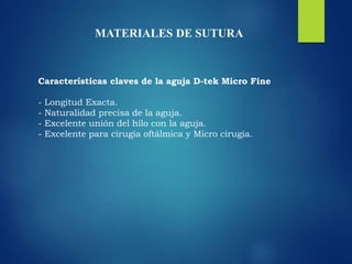 Características claves de la aguja D-tek Micro Fine
- Longitud Exacta.
- Naturalidad precisa de la aguja.
- Excelente unión del hilo con la aguja.
- Excelente para cirugía oftálmica y Micro cirugía.
MATERIALES DE SUTURA
 