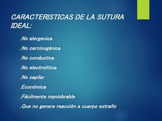 CARACTERISTICAS DE LA SUTURA
IDEAL:
.No alergenica
.No carcinogénica
.No conductiva
.No electrolítica
.No capilar
.Económica
.Fácilmente maniobrable
.Que no genere reacción a cuerpo extraño
 