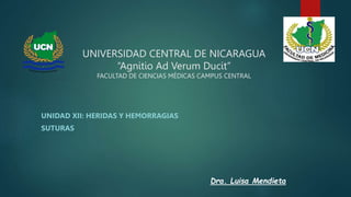 UNIVERSIDAD CENTRAL DE NICARAGUA
“Agnitio Ad Verum Ducit”
FACULTAD DE CIENCIAS MÉDICAS CAMPUS CENTRAL
UNIDAD XII: HERIDAS Y HEMORRAGIAS
SUTURAS
Dra. Luisa Mendieta
 