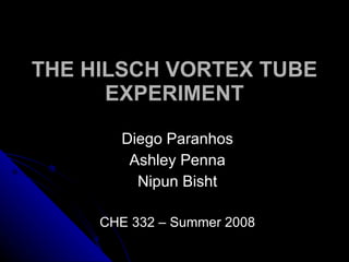 THE HILSCH VORTEX TUBE
      EXPERIMENT

       Diego Paranhos
        Ashley Penna
         Nipun Bisht

     CHE 332 – Summer 2008
 