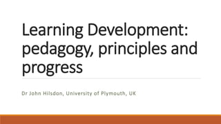 Learning Development:
pedagogy, principles and
progress
Dr John Hilsdon, University of Plymouth, UK
 