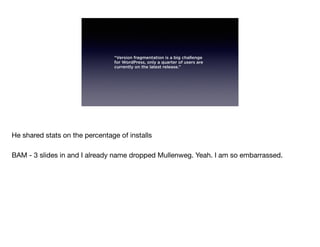 “Version fragmentation is a big challenge
for WordPress, only a quarter of users are
currently on the latest release.”
He shared stats on the percentage of installs

BAM - 3 slides in and I already name dropped Mullenweg. Yeah. I am so embarrassed.
 
