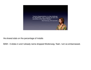 “Version fragmentation is a big challenge
for WordPress, only a quarter of users are
currently on the latest release.”
Matt Mullenweg, CEO Automattic
He shared stats on the percentage of installs

BAM - 3 slides in and I already name dropped Mullenweg. Yeah. I am so embarrassed.
 