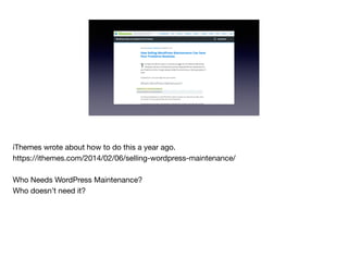 iThemes wrote about how to do this a year ago. 

https://ithemes.com/2014/02/06/selling-wordpress-maintenance/

Who Needs WordPress Maintenance?

Who doesn’t need it?
 