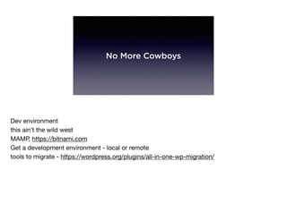 No More Cowboys
Dev environment

this ain’t the wild west

MAMP, https://bitnami.com

Get a development environment - local or remote

tools to migrate - https://wordpress.org/plugins/all-in-one-wp-migration/
 