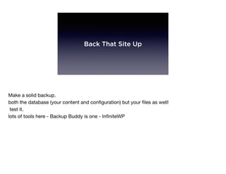 Back That Site Up
Make a solid backup.

both the database (your content and conﬁguration) but your ﬁles as well!

test it.

lots of tools here - Backup Buddy is one - InﬁniteWP
 