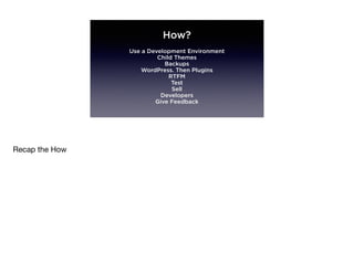 How?
Use a Development Environment
Child Themes
Backups
WordPress. Then Plugins
RTFM
Test
Sell
Developers
Give Feedback
Recap the How
 