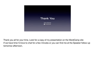 Thank You
Chris Koerner
@ckoerner
Thank you all for your time. Look for a copy of my presentation on the WordCamp site

If we have time I’d love to chat for a few minutes or you can ﬁnd me at the Speaker follow-up
tomorrow afternoon.
 