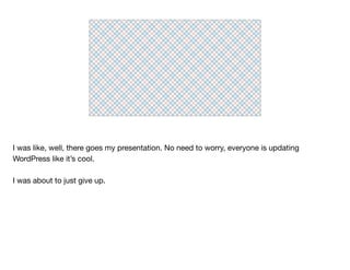 I was like, well, there goes my presentation. No need to worry, everyone is updating
WordPress like it’s cool.

I was about to just give up.
 