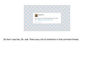 Ok, nevermind. The WordCamp talk is back
on.
Chris Koerner
wptavern.com/its-time-for-w...
8:23 PM - 2 Mar 2015
@ckoerner
So then I was like, Ok. well. There was a lot of contention in that comment thread.
 