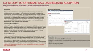UX STUDY TO OPTIMIZE SAC DASHBOARD ADOPTION
Background
Hilti is a world market leader in fastening and demolition technology for construction
professionals with its HQ located in the Principality of Liechtenstein. In line with the
company’s DNA of constant innovation, the company decided to also innovate their data
and reporting landscape moving to SAP S/4/HANA and leveraging its available modules.
In this context, the Business Areas (consisting of the Business Units, Repair Centers,
Software Development and Manufacturing Plants) developed the following vision “We
democratize data & facilitate decision-making for everyone in the Business Areas by
developing SAC (SAP Analytics Cloud) dashboards”.
Technology & Launch Status
SAC (SAP Analytics Cloud) is the employed software solution. 20 SAC dashboards were
developed in a SCRUM approach tailored to the data needs of Product managers, Quality
managers, Finance- and Logistic employees (end-users) and launched within the last
couple of months. Additional dashboards will be developed going forward. The total
audience is 700+ employees in the Hilti Business Areas worldwide.
Challenge & Objective
Prior to launching SAC dashboards, most of the addressed end-users worked with Excel
Spreadsheets, PowerPoint Slides and in few cases with Power BI. Thus, the use of a
cloud-based dashboard to access data and take data-based decisions is new to most end-
users. Despite the agile development approach, dashboard adoption is below
expectations. End-users report to face challenges finding required data in an efficient and
intuitive way. In addition, in certain cases dashboard loading time is perceived as too long.
Therefore, the objective is to optimize the UI/UX for dashboard end-users to ultimately
boost dashboard adoption.
Are you interested to tender? Initial vendor information.
Required service
• UI/UX study of selected (~ 2-4) SAC dashboards
• Definition of specific redesign recommendations (prio1) & development of learning nuggets
(prio2)
• Project start: Beginning of 2023
Exemplary Screenshots
 