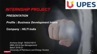 INTERNSHIP PROJECT
PRESENTATION
Profile : Business Development Intern
Company : HILTI India
Archana Singh R020219013
MBA (Oil & Gas Management)
Batch 2019-21
University of Petroleum and Energy Studies
1
 