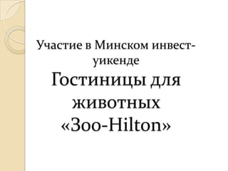Участие в Минском инвест-
         уикенде
  Гостиницы для
    животных
   «З00-Hilton»
 