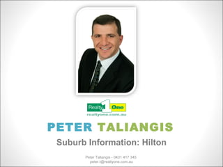 PETER TALIANGIS
 Suburb Information: Hilton
       Peter Taliangis - 0431 417 345
         peter.t@realtyone.com.au
 