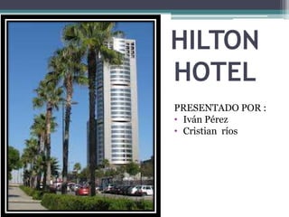 HILTON
HOTEL
PRESENTADO POR :
• Iván Pérez
• Cristian ríos
 
