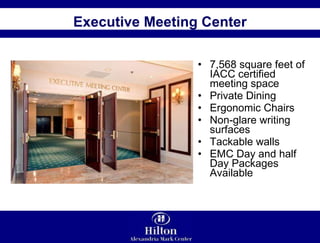 7,568 square feet of IACC certified meeting space Private Dining Ergonomic Chairs Non-glare writing surfaces Tackable walls EMC Day and half Day Packages Available Executive Meeting Center 