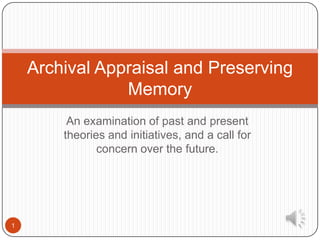 Archival Appraisal and Preserving
                Memory
         An examination of past and present
        theories and initiatives, and a call for
               concern over the future.




1
 