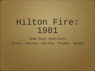 Hilton Fire:
1981
Team Body Snatchers
Steve, Vernon, Serena, Thomas, Blake
 