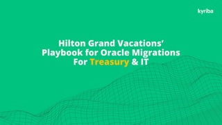 Kyriba.com Copyright © 2019 Kyriba Corp. All rights reserved.
Hilton Grand Vacations’
Playbook for Oracle Migrations
For Treasury & IT
 