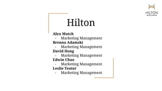 Hilton
Alex Mutch
- Marketing Management
Brenna Adamski
- Marketing Management
David Hong
- Marketing Management
Edwin Chao
- Marketing Management
Leslie Teater
- Marketing Management
 