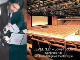 LEVEL “LL” – Lower Lobby Congress Hall for 1350 delegates theatre style Congress & Convention Centre 3-Floor Meeting complex 33 multi-purpose function rooms Over 4700 square meters meeting space Business Centre & 24-hrs Internet room Dedicated service 
