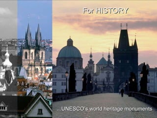 For HISTOR Y ...UNESCO’s world heritage monuments Why to come to PRAGUE? Czech it out now! 