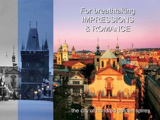 For breathtaking IMPRESSIONS & ROMANCE …  the city of hundred golden spires For HISTOR Y ...UNESCO’s world heritage monuments 