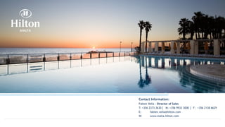 Contact Information:
Fabien Vella - Director of Sales
T: +356 2373 3630 M: +356 9933 3000 F: +356 2138 6629
E: fabien.vella@hilton.com
W: www.malta.hilton.com
 