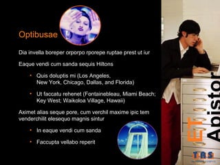 Optibusae
Dia invella boreper orporpo rporepe ruptae prest ut iur

Eaque vendi cum sanda sequis Hiltons

    • Quis doluptis mi (Los Angeles,
      New York, Chicago, Dallas, and Florida)

    • Ut faccatu rehenet (Fontainebleau, Miami Beach;
      Key West; Waikoloa Village, Hawaii)

Aximet alias seque pore, cum verchil maxime ipic tem
venderchilit elesequo magnis sintur




                                                          ET
    • In eaque vendi cum sanda

    • Faccupta vellabo reperit
 