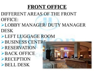 DIFFERENT AREAS OF THE FRONT
OFFICE:
FRONT OFFICE
LOBBY MANAGER/ DUTY MANAGER
DESK
LEFT LUGGAGE ROOM
BUSINESS CENTRE
RESERVATION
BACK OFFICE
RECEPTION
BELL DESK
 