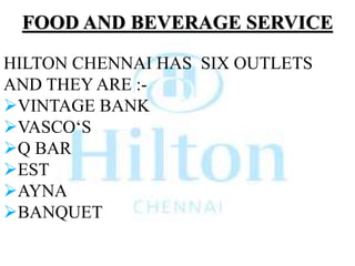FOOD AND BEVERAGE SERVICE
HILTON CHENNAI HAS SIX OUTLETS
AND THEY ARE :-
VINTAGE BANK
VASCO‘S
Q BAR
EST
AYNA
BANQUET
 